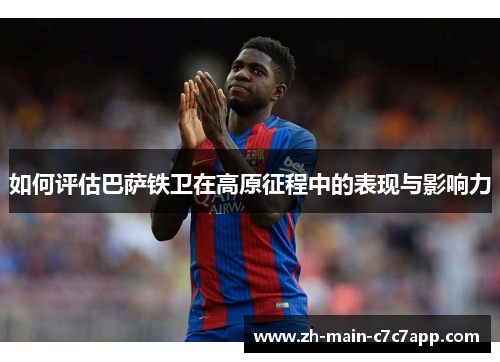 如何评估巴萨铁卫在高原征程中的表现与影响力