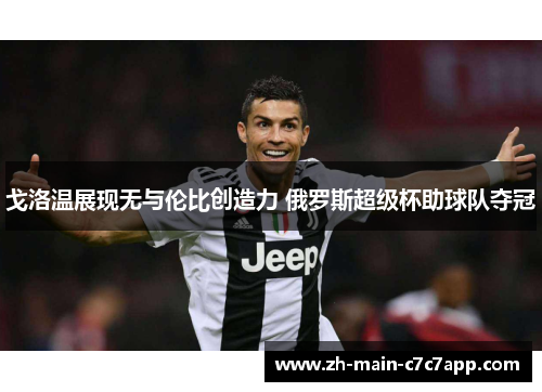 戈洛温展现无与伦比创造力 俄罗斯超级杯助球队夺冠