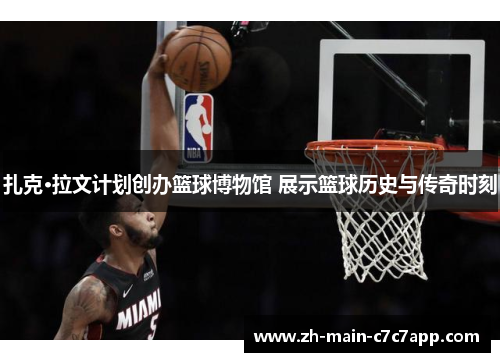 扎克·拉文计划创办篮球博物馆 展示篮球历史与传奇时刻 扎克·拉文计划创办篮球博物馆 展示篮球历史与传奇时刻