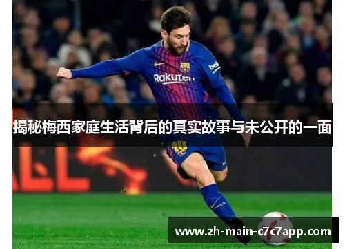 揭秘梅西家庭生活背后的真实故事与未公开的一面 揭秘梅西家庭生活背后的真实故事与未公开的一面