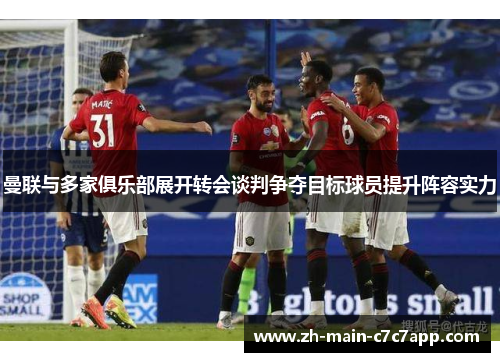 曼联与多家俱乐部展开转会谈判争夺目标球员提升阵容实力 曼联与多家俱乐部展开转会谈判争夺目标球员提升阵容实力