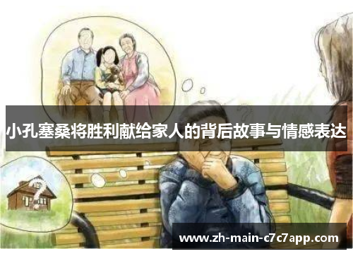 小孔塞桑将胜利献给家人的背后故事与情感表达 小孔塞桑将胜利献给家人的背后故事与情感表达