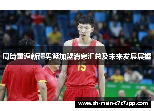 周琦重返新疆男篮加盟消息汇总及未来发展展望