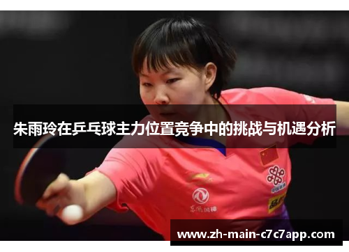 朱雨玲在乒乓球主力位置竞争中的挑战与机遇分析 朱雨玲在乒乓球主力位置竞争中的挑战与机遇分析