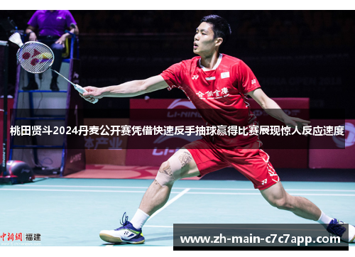 桃田贤斗2024丹麦公开赛凭借快速反手抽球赢得比赛展现惊人反应速度