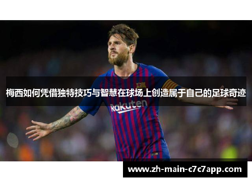 梅西如何凭借独特技巧与智慧在球场上创造属于自己的足球奇迹