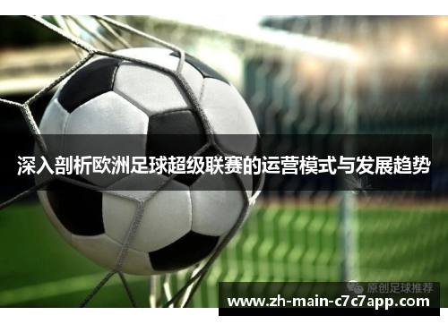深入剖析欧洲足球超级联赛的运营模式与发展趋势 深入剖析欧洲足球超级联赛的运营模式与发展趋势