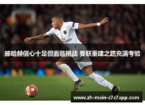 滕哈赫信心十足但面临挑战 曼联重建之路充满考验 滕哈赫信心十足但面临挑战 曼联重建之路充满考验