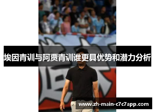 埃因青训与阿贾青训谁更具优势和潜力分析 埃因青训与阿贾青训谁更具优势和潜力分析