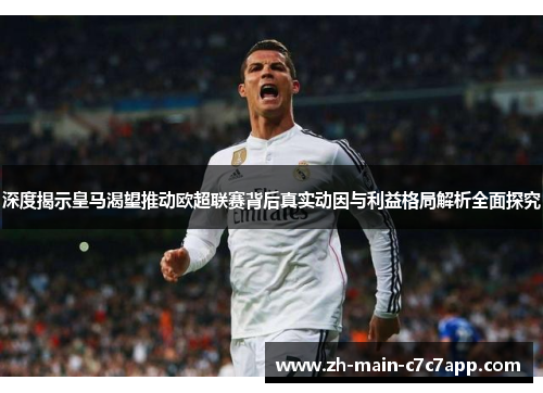 深度揭示皇马渴望推动欧超联赛背后真实动因与利益格局解析全面探究