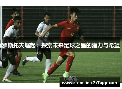 罗斯托夫崛起：探索未来足球之星的潜力与希望