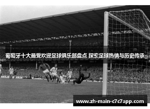 葡萄牙十大最受欢迎足球俱乐部盘点 探索足球热情与历史传承