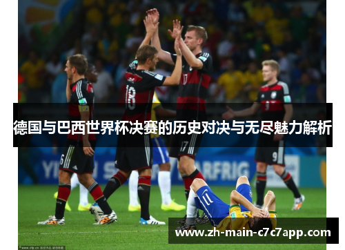 德国与巴西世界杯决赛的历史对决与无尽魅力解析
