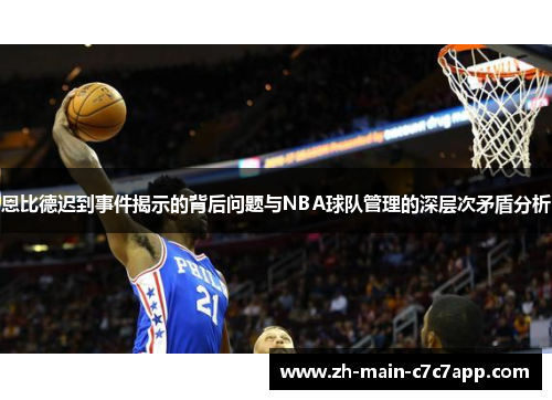 恩比德迟到事件揭示的背后问题与NBA球队管理的深层次矛盾分析 恩比德迟到事件揭示的背后问题与NBA球队管理的深层次矛盾分析