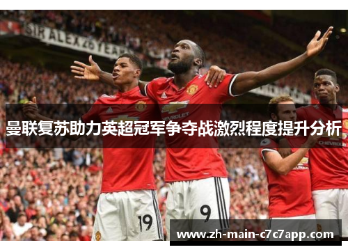 曼联复苏助力英超冠军争夺战激烈程度提升分析 曼联复苏助力英超冠军争夺战激烈程度提升分析