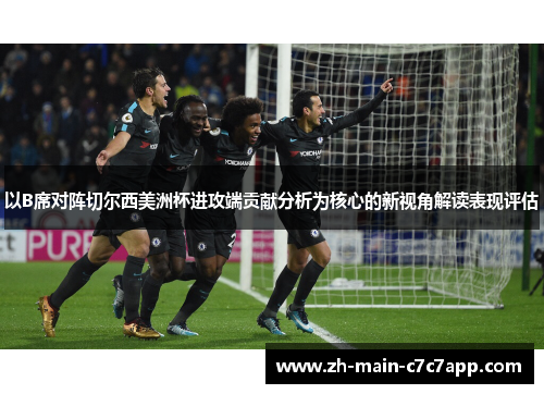 以B席对阵切尔西美洲杯进攻端贡献分析为核心的新视角解读表现评估 以B席对阵切尔西美洲杯进攻端贡献分析为核心的新视角解读表现评估