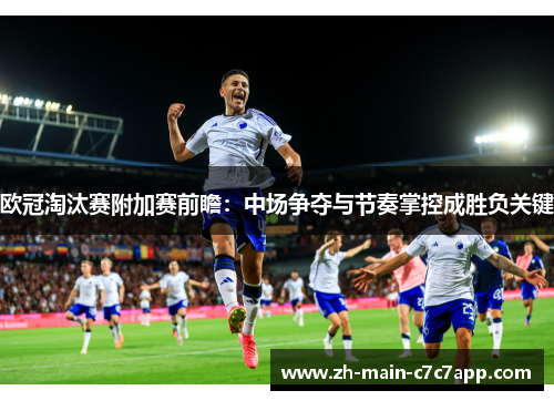 欧冠淘汰赛附加赛前瞻：中场争夺与节奏掌控成胜负关键