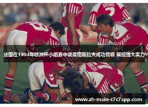 法国在1984年欧洲杯小组赛中逆袭南斯拉夫成功晋级 展现强大实力