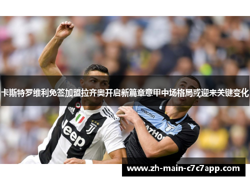 卡斯特罗维利免签加盟拉齐奥开启新篇章意甲中场格局或迎来关键变化 卡斯特罗维利免签加盟拉齐奥开启新篇章意甲中场格局或迎来关键变化