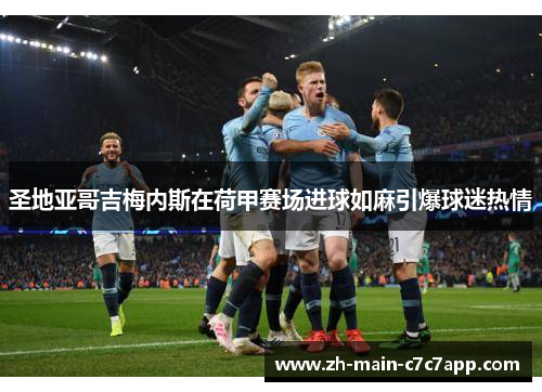 圣地亚哥吉梅内斯在荷甲赛场进球如麻引爆球迷热情