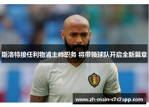 斯洛特接任利物浦主帅职务 将带领球队开启全新篇章