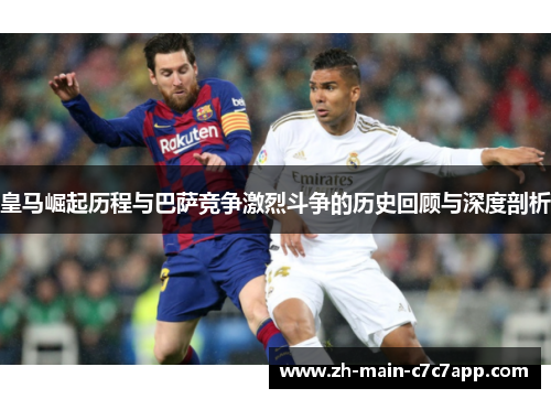 皇马崛起历程与巴萨竞争激烈斗争的历史回顾与深度剖析