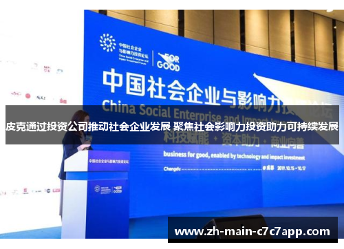 皮克通过投资公司推动社会企业发展 聚焦社会影响力投资助力可持续发展