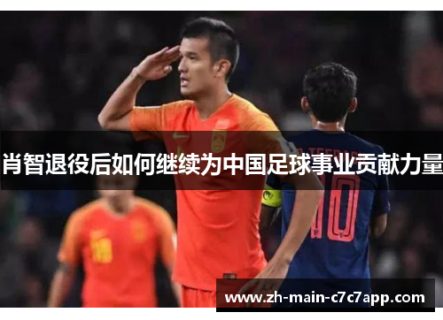 肖智退役后如何继续为中国足球事业贡献力量