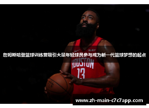 詹姆斯哈登篮球训练营吸引大量年轻球员参与成为新一代篮球梦想的起点 詹姆斯哈登篮球训练营吸引大量年轻球员参与成为新一代篮球梦想的起点