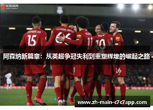 阿森纳新篇章：从英超争冠失利到重塑辉煌的崛起之路
