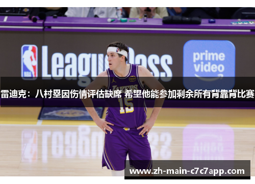 雷迪克:八村塁因伤情评估缺席 希望他能参加剩余所有背靠背比赛 雷迪克:八村塁因伤情评估缺席 希望他能参加剩余所有背靠背比赛