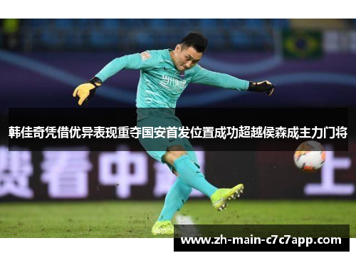 韩佳奇凭借优异表现重夺国安首发位置成功超越侯森成主力门将