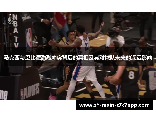 马克西与恩比德激烈冲突背后的真相及其对球队未来的深远影响 马克西与恩比德激烈冲突背后的真相及其对球队未来的深远影响