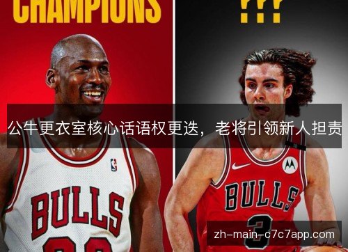 公牛更衣室核心话语权更迭，老将引领新人担责