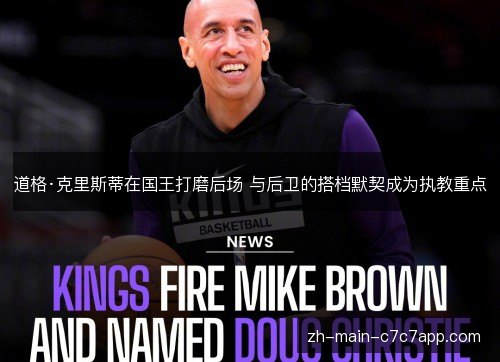 道格·克里斯蒂在国王打磨后场 与后卫的搭档默契成为执教重点 道格·克里斯蒂在国王打磨后场 与后卫的搭档默契成为执教重点